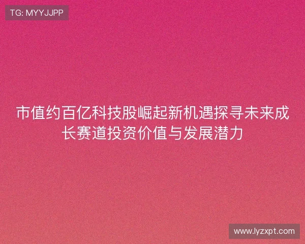 市值约百亿科技股崛起新机遇探寻未来成长赛道投资价值与发展潜力